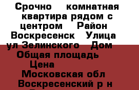 Срочно! 1-комнатная квартира рядом с центром! › Район ­ Воскресенск › Улица ­ ул.Зелинского › Дом ­ 5 › Общая площадь ­ 31 › Цена ­ 1 400 000 - Московская обл., Воскресенский р-н, Воскресенск г. Недвижимость » Квартиры продажа   . Московская обл.